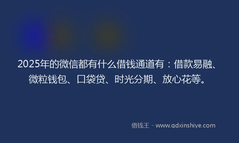 2025年的微信都有什么借钱通道有：借款易融、微粒钱包、口袋贷、时光分期、放心花等。