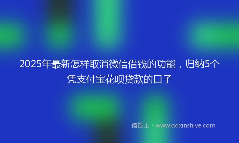 2025年最新怎样取消微信借钱的功能，归纳5个凭支付宝花呗贷款的口子