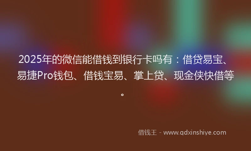 2025年的微信能借钱到银行卡吗有：借贷易宝、易捷Pro钱包、借钱宝易、掌上贷、现金侠快借等。