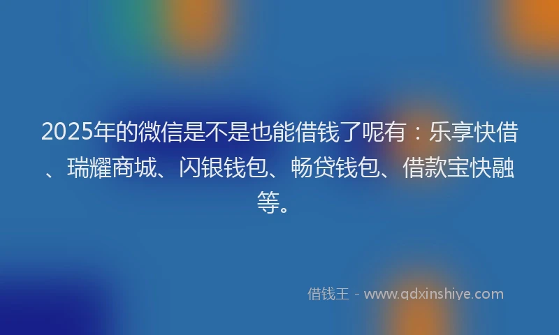 2025年的微信是不是也能借钱了呢有：乐享快借、瑞耀商城、闪银钱包、畅贷钱包、借款宝快融等。