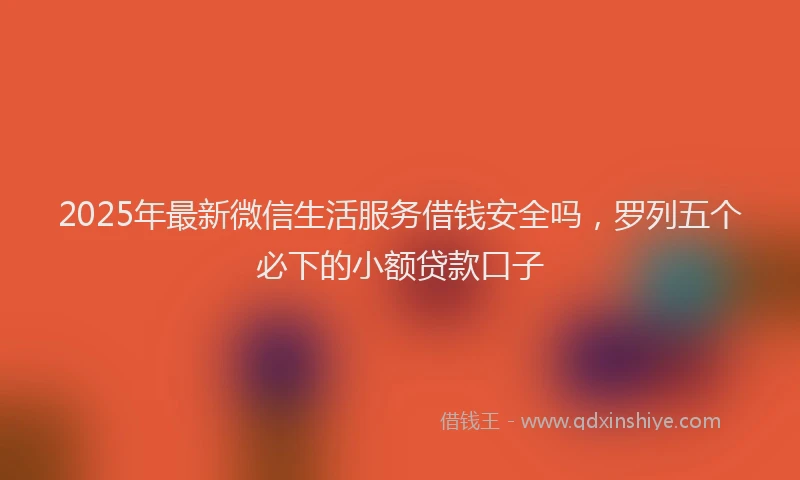 2025年最新微信生活服务借钱安全吗，罗列五个必下的小额贷款口子