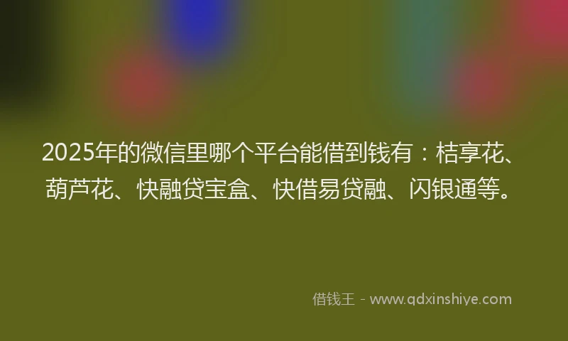 2025年的微信里哪个平台能借到钱有：桔享花、葫芦花、快融贷宝盒、快借易贷融、闪银通等。