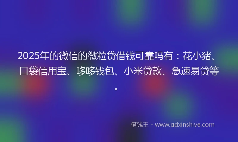 2025年的微信的微粒贷借钱可靠吗有：花小猪、口袋信用宝、哆哆钱包、小米贷款、急速易贷等。