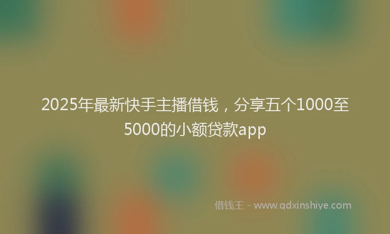 2025年最新快手主播借钱，分享五个1000至5000的小额贷款app