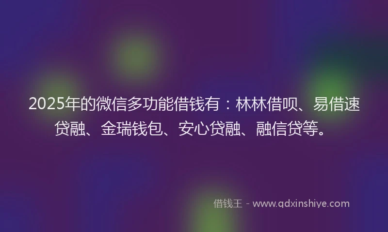 2025年的微信多功能借钱有：林林借呗、易借速贷融、金瑞钱包、安心贷融、融信贷等。