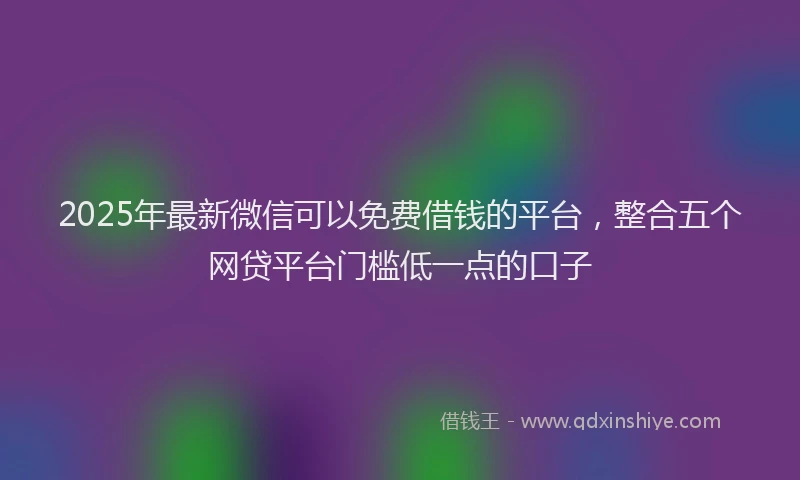 2025年最新微信可以免费借钱的平台，整合五个网贷平台门槛低一点的口子