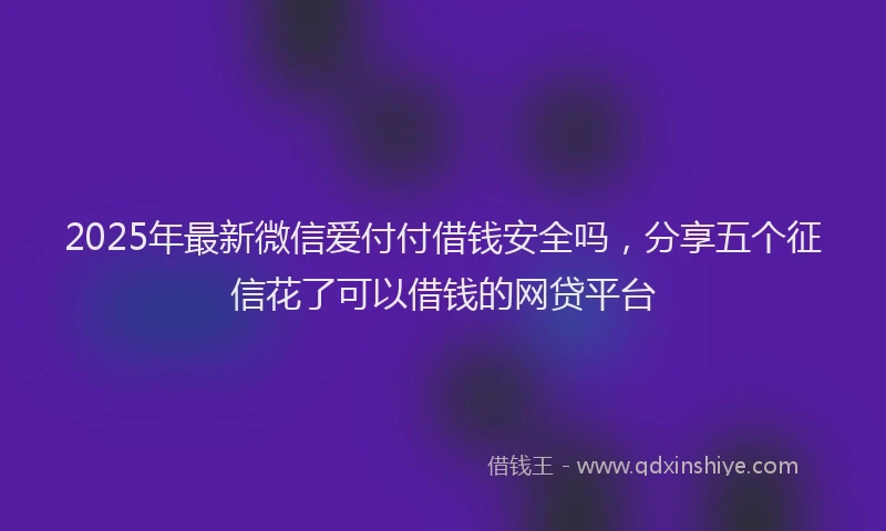 2025年最新微信爱付付借钱安全吗，分享五个征信花了可以借钱的网贷平台