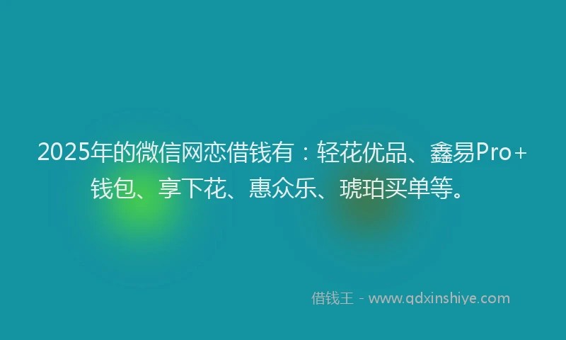 2025年的微信网恋借钱有：轻花优品、鑫易Pro+钱包、享下花、惠众乐、琥珀买单等。