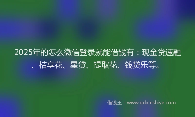 2025年的怎么微信登录就能借钱有：现金贷速融、桔享花、星贷、提取花、钱贷乐等。