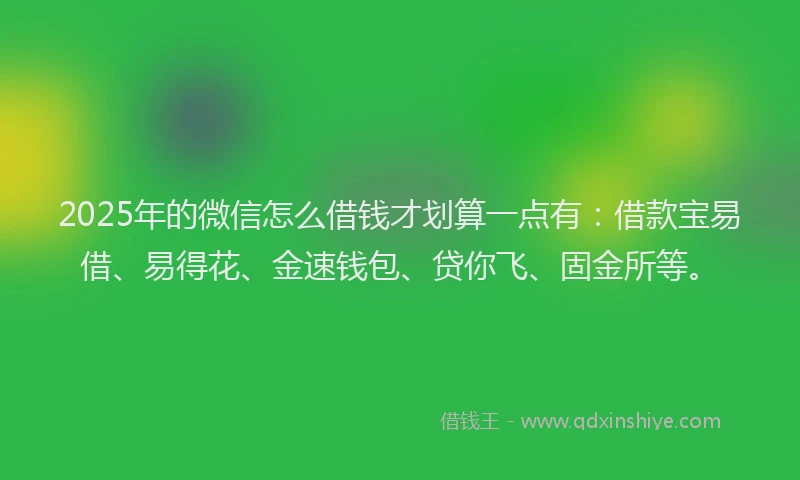 2025年的微信怎么借钱才划算一点有：借款宝易借、易得花、金速钱包、贷你飞、固金所等。