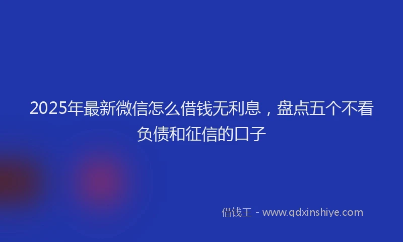 2025年最新微信怎么借钱无利息，盘点五个不看负债和征信的口子