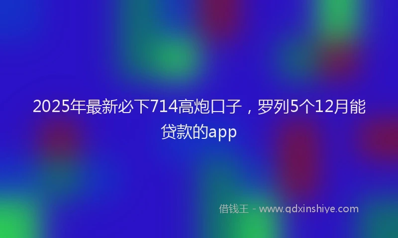 2025年最新必下714高炮口子，罗列5个12月能贷款的app