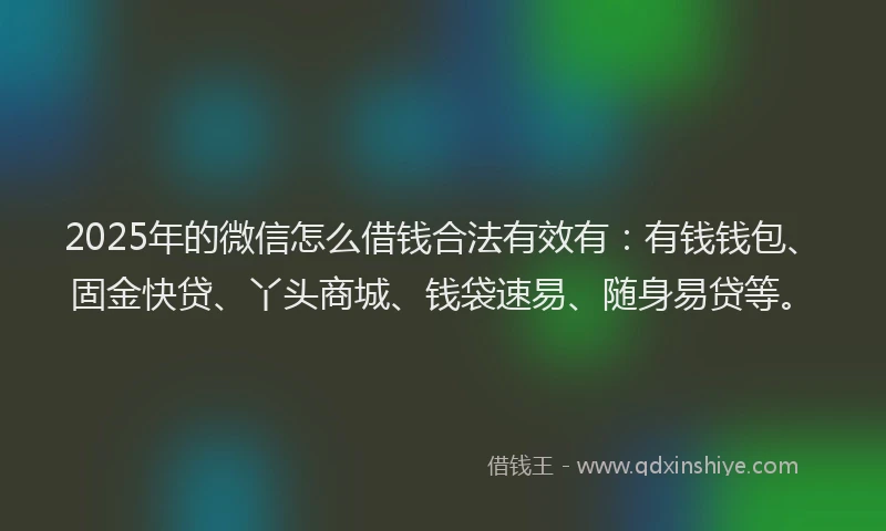 2025年的微信怎么借钱合法有效有：有钱钱包、固金快贷、丫头商城、钱袋速易、随身易贷等。