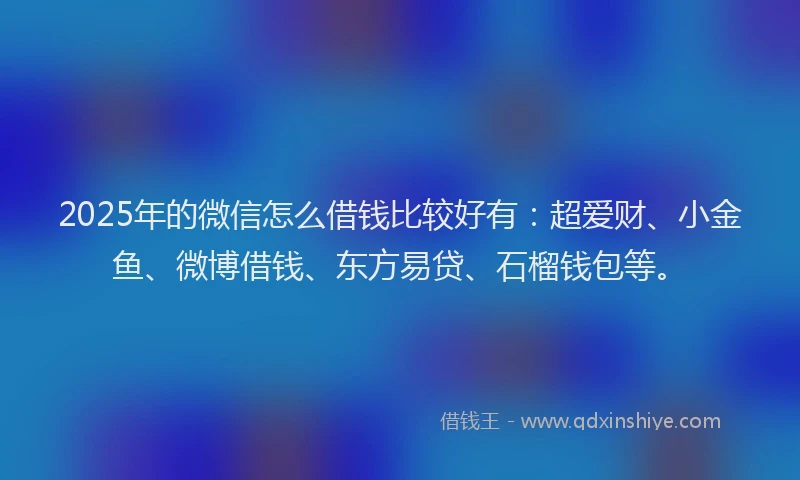 2025年的微信怎么借钱比较好有：超爱财、小金鱼、微博借钱、东方易贷、石榴钱包等。