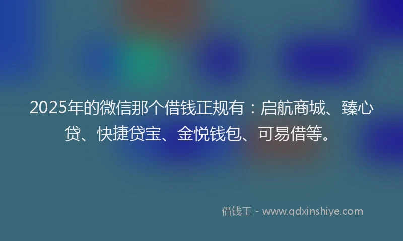 2025年的微信那个借钱正规有：启航商城、臻心贷、快捷贷宝、金悦钱包、可易借等。