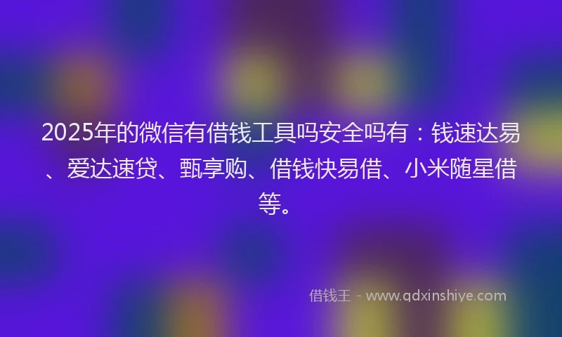 2025年的微信有借钱工具吗安全吗有：钱速达易、爱达速贷、甄享购、借钱快易借、小米随星借等。
