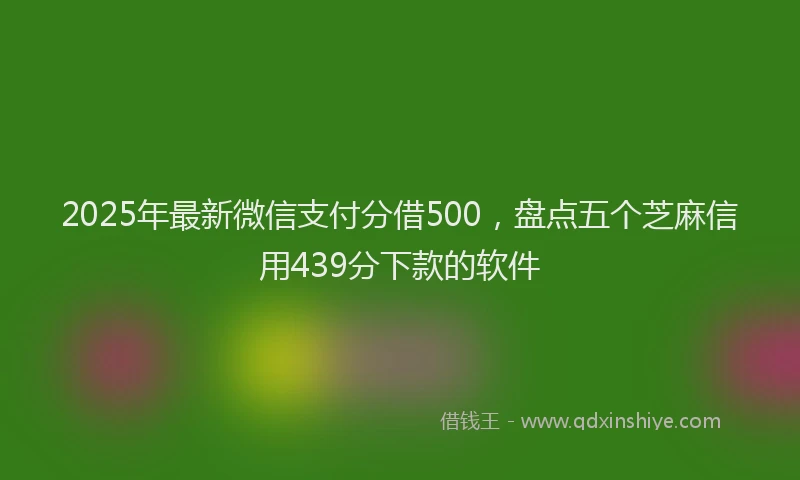 2025年最新微信支付分借500，盘点五个芝麻信用439分下款的软件