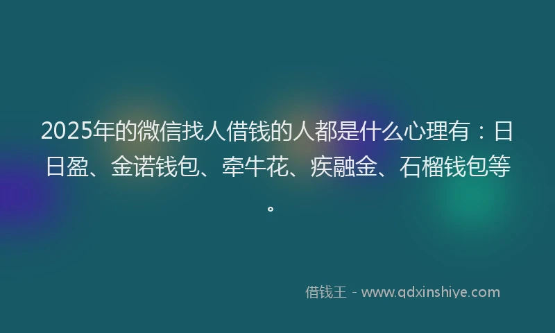 2025年的微信找人借钱的人都是什么心理有：日日盈、金诺钱包、牵牛花、疾融金、石榴钱包等。