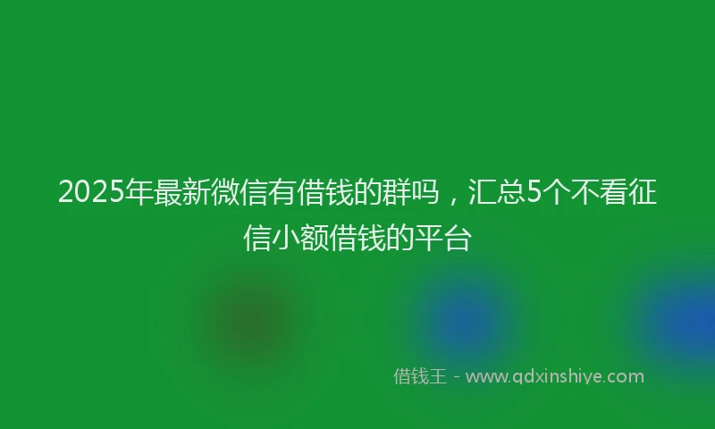 2025年最新微信有借钱的群吗，汇总5个不看征信小额借钱的平台