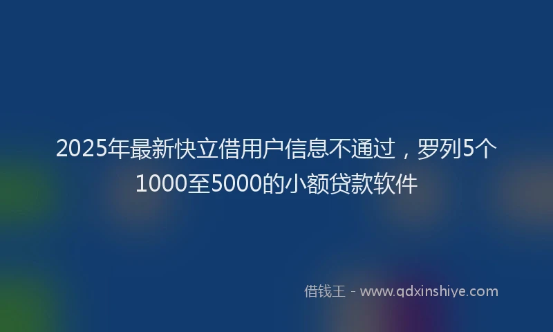 2025年最新快立借用户信息不通过，罗列5个1000至5000的小额贷款软件