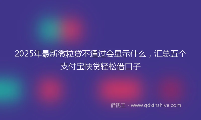 2025年最新微粒贷不通过会显示什么，汇总五个支付宝快贷轻松借口子
