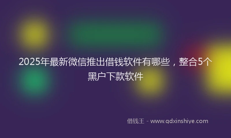 2025年最新微信推出借钱软件有哪些，整合5个黑户下款软件