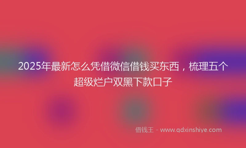 2025年最新怎么凭借微信借钱买东西，梳理五个超级烂户双黑下款口子