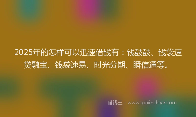 2025年的怎样可以迅速借钱有：钱鼓鼓、钱袋速贷融宝、钱袋速易、时光分期、瞬信通等。