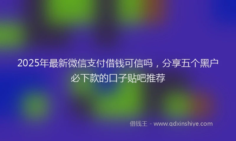2025年最新微信支付借钱可信吗，分享五个黑户必下款的口子贴吧推荐