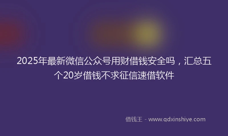 2025年最新微信公众号用财借钱安全吗，汇总五个20岁借钱不求征信速借软件