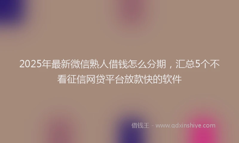 2025年最新微信熟人借钱怎么分期，汇总5个不看征信网贷平台放款快的软件