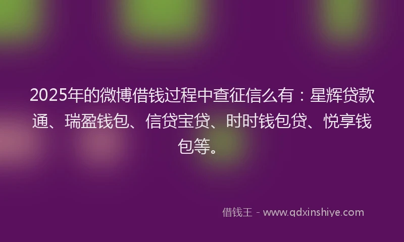 2025年的微博借钱过程中查征信么有：星辉贷款通、瑞盈钱包、信贷宝贷、时时钱包贷、悦享钱包等。