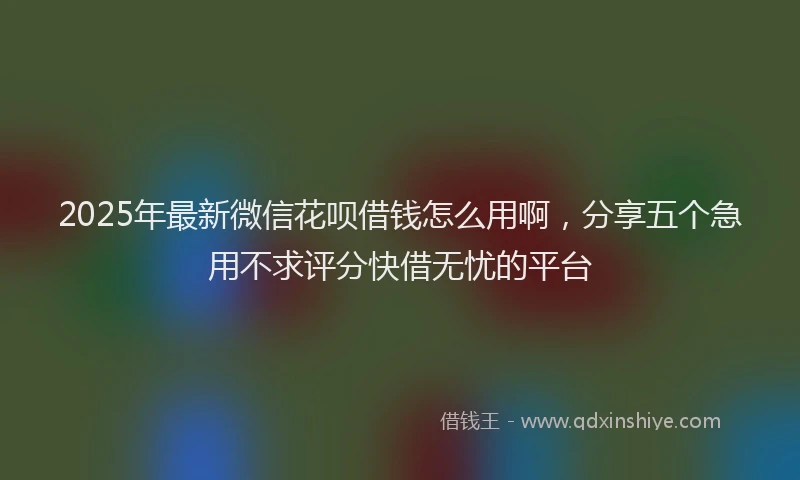 2025年最新微信花呗借钱怎么用啊，分享五个急用不求评分快借无忧的平台