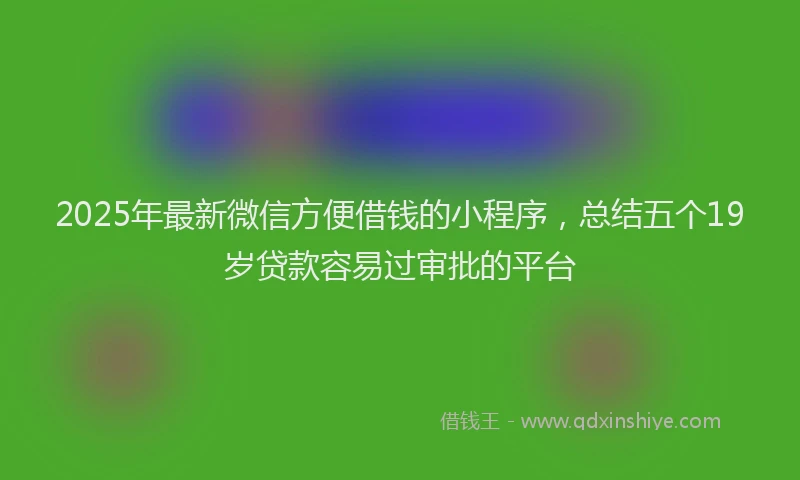 2025年最新微信方便借钱的小程序，总结五个19岁贷款容易过审批的平台