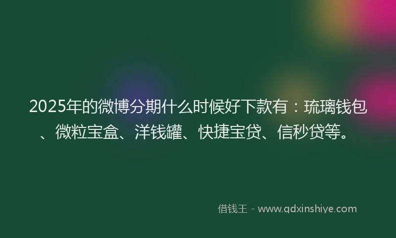 2025年的微博分期什么时候好下款有：琉璃钱包、微粒宝盒、洋钱罐、快捷宝贷、信秒贷等。
