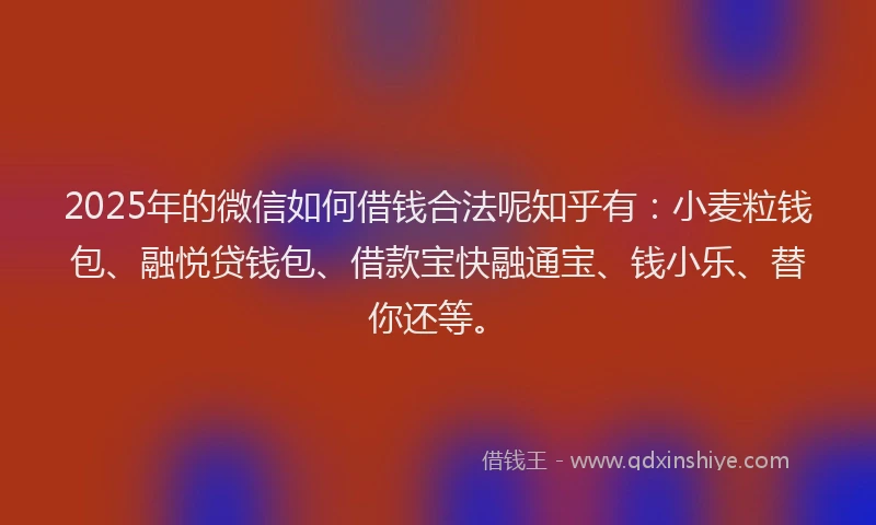 2025年的微信如何借钱合法呢知乎有：小麦粒钱包、融悦贷钱包、借款宝快融通宝、钱小乐、替你还等。