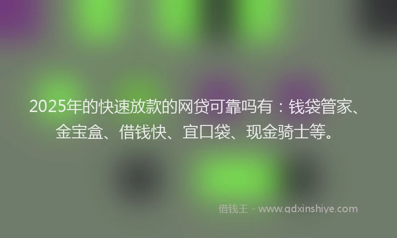 2025年的快速放款的网贷可靠吗有：钱袋管家、金宝盒、借钱快、宜口袋、现金骑士等。