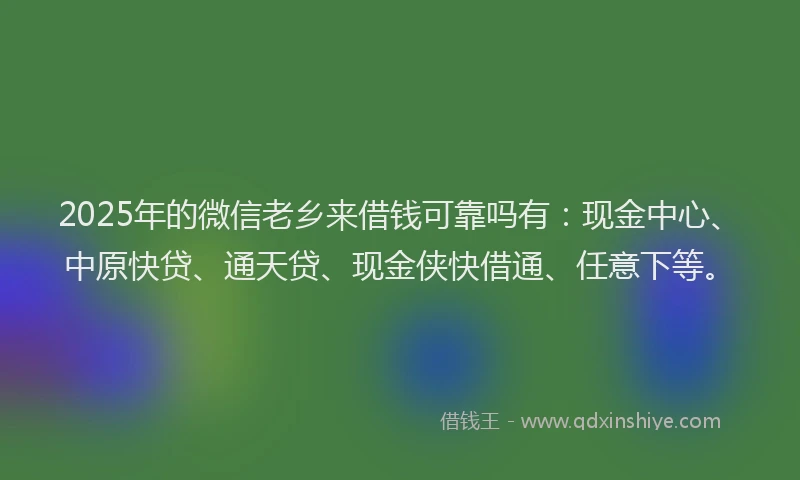 2025年的微信老乡来借钱可靠吗有：现金中心、中原快贷、通天贷、现金侠快借通、任意下等。