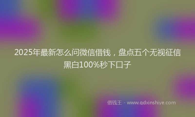 2025年最新怎么问微信借钱，盘点五个无视征信黑白100%秒下口子
