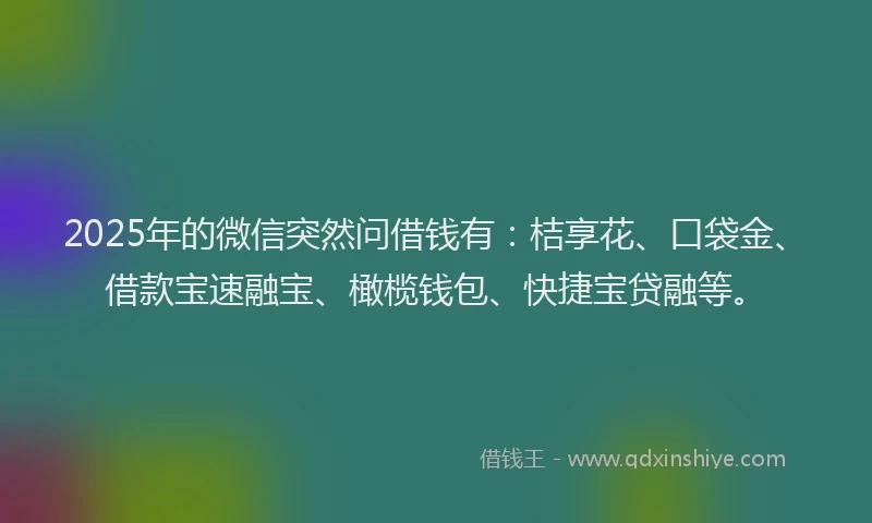 2025年的微信突然问借钱有：桔享花、口袋金、借款宝速融宝、橄榄钱包、快捷宝贷融等。