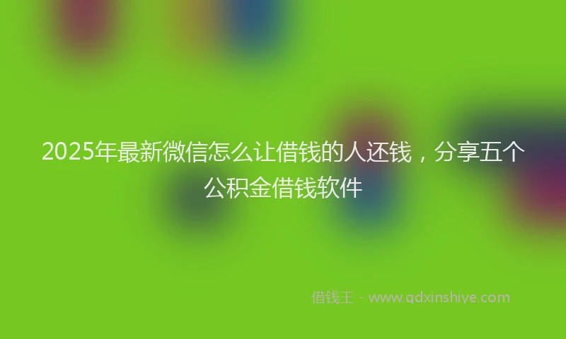 2025年最新微信怎么让借钱的人还钱，分享五个公积金借钱软件