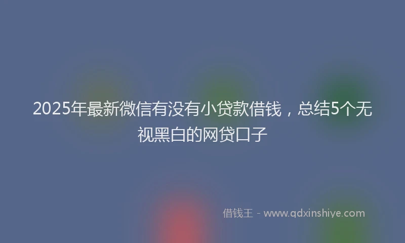 2025年最新微信有没有小贷款借钱，总结5个无视黑白的网贷口子