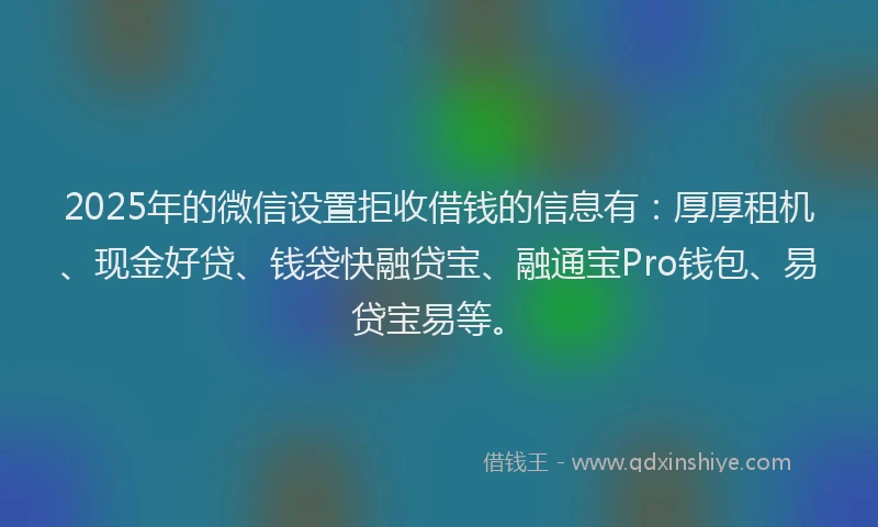 2025年的微信设置拒收借钱的信息有：厚厚租机、现金好贷、钱袋快融贷宝、融通宝Pro钱包、易贷宝易等。