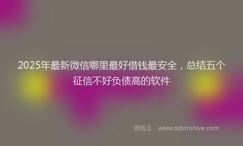 2025年最新微信哪里最好借钱最安全，总结五个征信不好负债高的软件