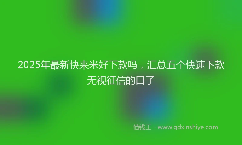2025年最新快来米好下款吗，汇总五个快速下款无视征信的口子