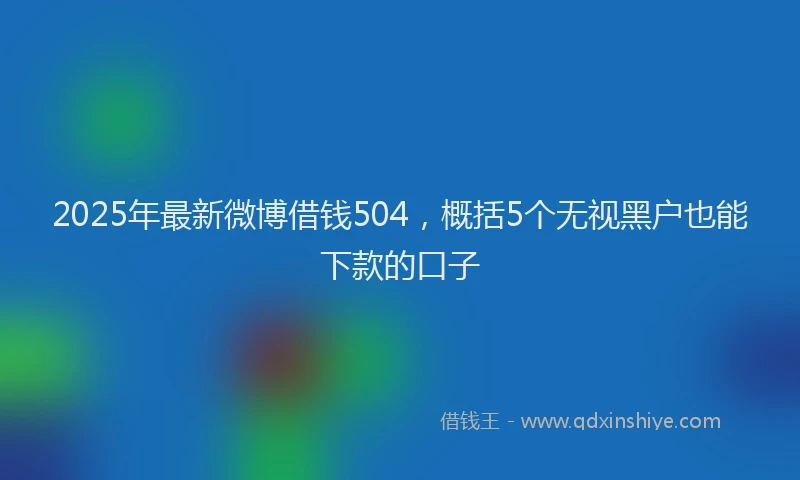 2025年最新微博借钱504，概括5个无视黑户也能下款的口子