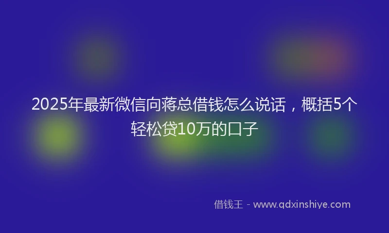 2025年最新微信向蒋总借钱怎么说话，概括5个轻松贷10万的口子