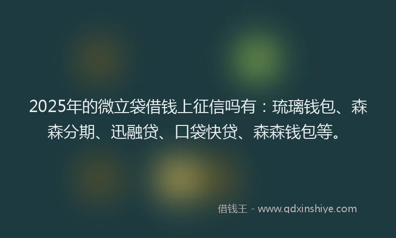 2025年的微立袋借钱上征信吗有：琉璃钱包、森森分期、迅融贷、口袋快贷、森森钱包等。