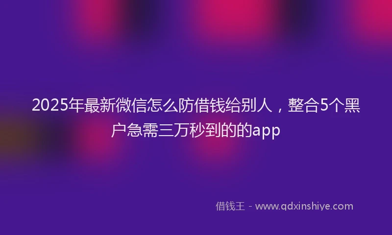 2025年最新微信怎么防借钱给别人，整合5个黑户急需三万秒到的的app