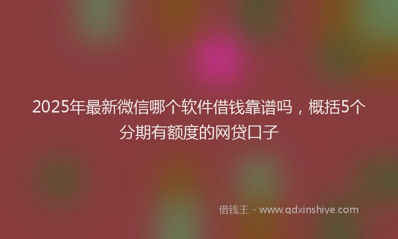 2025年最新微信哪个软件借钱靠谱吗，概括5个分期有额度的网贷口子